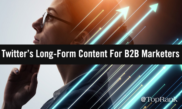 Copious Content: 5 Creative Ways B2B Marketers Can Benefit From Twitter’s New Long-Form Publishing