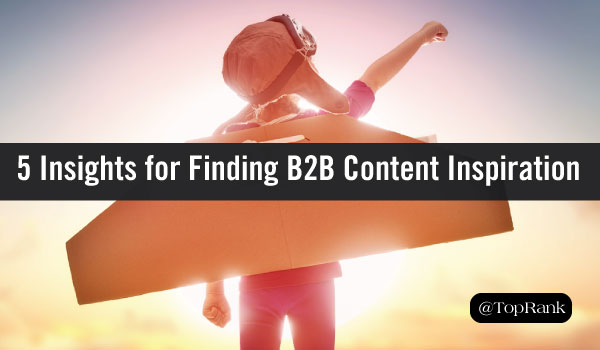 5 TopRank Marketing Team Insights for Finding B2B Content Marketing Inspiration