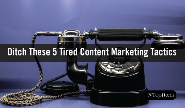 5 Outdated Content Marketing Tactics (And What to Do Instead)